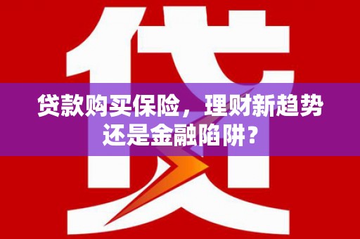 城厢贷款购买保险，理财新趋势还是金融陷阱？