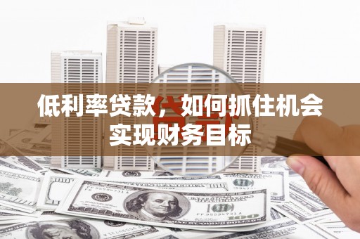 定州低利率贷款，如何抓住机会实现财务目标