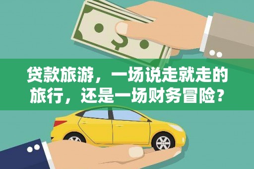 麻江贷款旅游，一场说走就走的旅行，还是一场财务冒险？