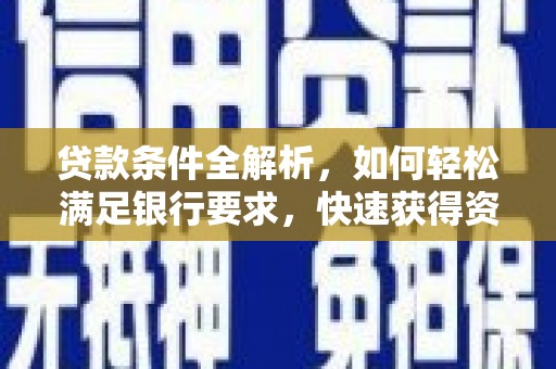 新邱贷款条件全解析，如何轻松满足银行要求，快速获得资金支持
