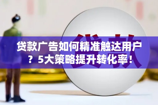 九龙城贷款广告如何精准触达用户？5大策略提升转化率！