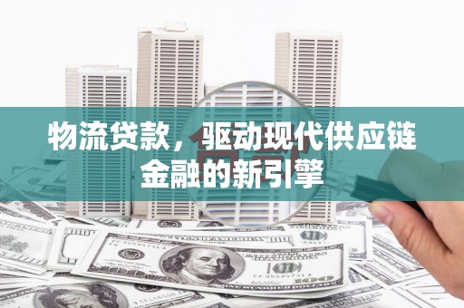 洪梅物流贷款，驱动现代供应链金融的新引擎