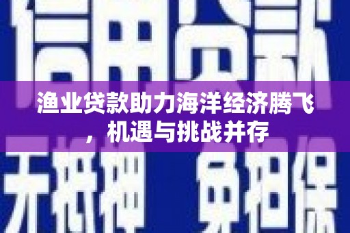 梧州渔业贷款助力海洋经济腾飞，机遇与挑战并存