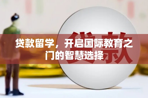 信阳贷款留学，开启国际教育之门的智慧选择