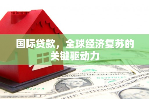 石龙国际贷款，全球经济复苏的关键驱动力