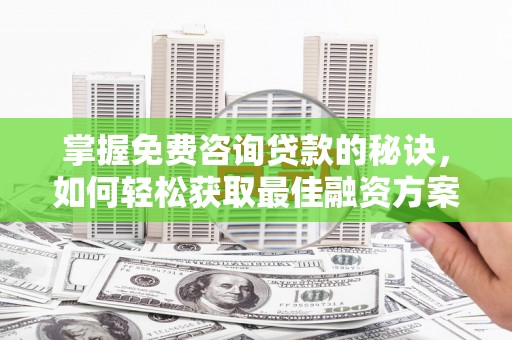 梁山掌握免费咨询贷款的秘诀，如何轻松获取最佳融资方案