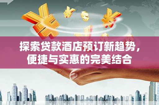 万年探索贷款酒店预订新趋势，便捷与实惠的完美结合