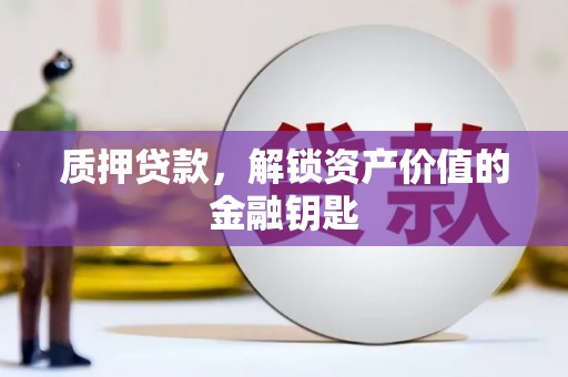 肥乡质押贷款，解锁资产价值的金融钥匙