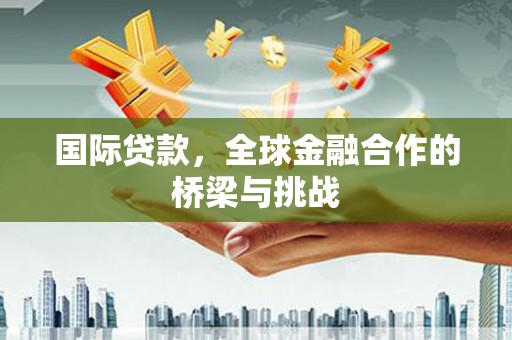 光山国际贷款，全球金融合作的桥梁与挑战