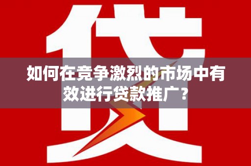 宣化如何在竞争激烈的市场中有效进行贷款推广？