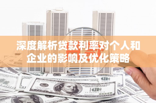龙岗深度解析贷款利率对个人和企业的影响及优化策略