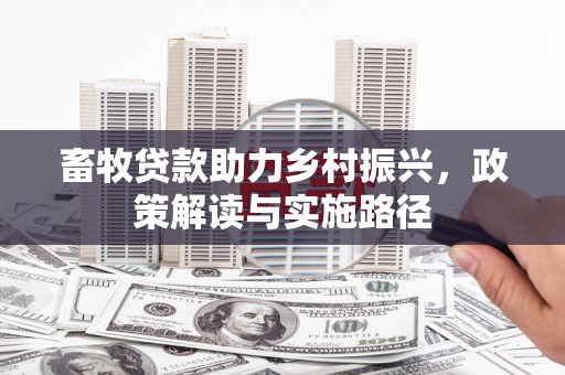 沈丘畜牧贷款助力乡村振兴，政策解读与实施路径