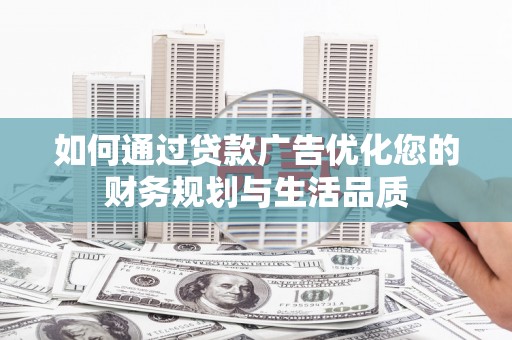 临漳如何通过贷款广告优化您的财务规划与生活品质