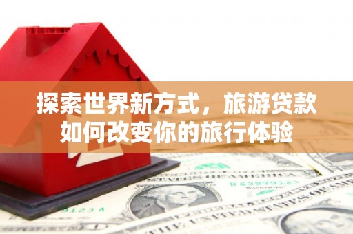 东宝探索世界新方式，旅游贷款如何改变你的旅行体验