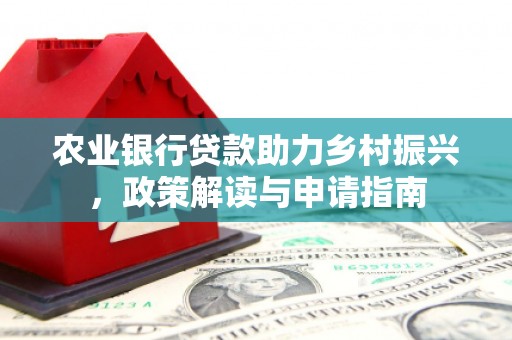 德庆农业银行贷款助力乡村振兴，政策解读与申请指南
