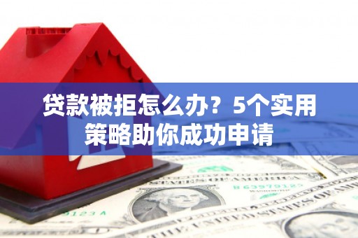 红岗贷款被拒怎么办？5个实用策略助你成功申请