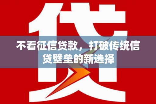 资溪不看征信贷款，打破传统信贷壁垒的新选择