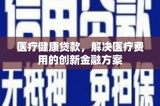 武川医疗健康贷款，解决医疗费用的创新金融方案