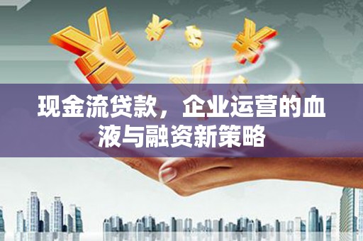 泉山现金流贷款，企业运营的血液与融资新策略
