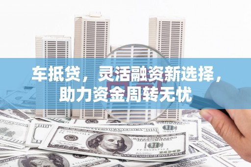 成武车抵贷，灵活融资新选择，助力资金周转无忧