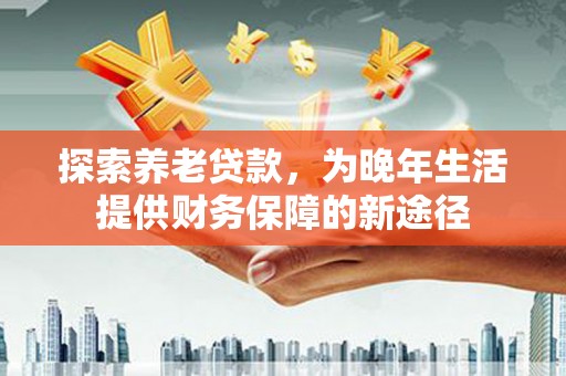 木垒探索养老贷款，为晚年生活提供财务保障的新途径