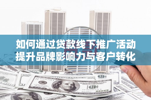 邵东如何通过贷款线下推广活动提升品牌影响力与客户转化率