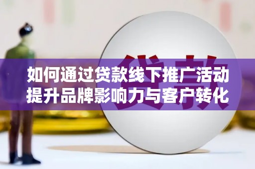 来宾如何通过贷款线下推广活动提升品牌影响力与客户转化率