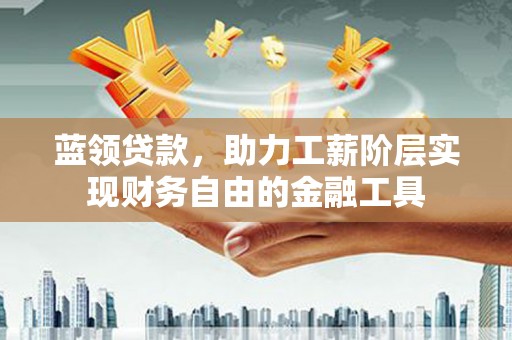 红塔蓝领贷款，助力工薪阶层实现财务自由的金融工具