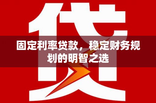 叶城固定利率贷款，稳定财务规划的明智之选