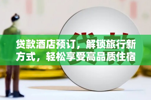 元长贷款酒店预订，解锁旅行新方式，轻松享受高品质住宿