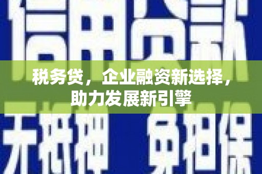 福兴税务贷，企业融资新选择，助力发展新引擎