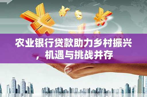 荔城农业银行贷款助力乡村振兴，机遇与挑战并存