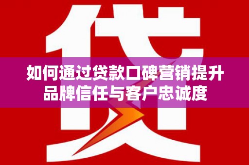 廉江如何通过贷款口碑营销提升品牌信任与客户忠诚度