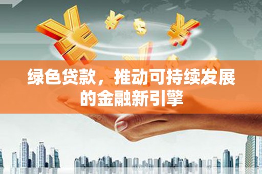 微山绿色贷款，推动可持续发展的金融新引擎