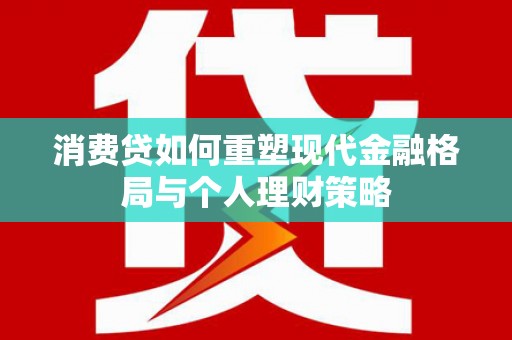 海安消费贷如何重塑现代金融格局与个人理财策略