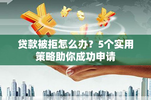 临武贷款被拒怎么办？5个实用策略助你成功申请