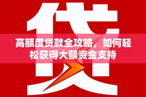 旌德高额度贷款全攻略，如何轻松获得大额资金支持