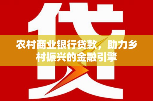 芦竹农村商业银行贷款，助力乡村振兴的金融引擎